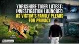 Yorkshire Tiger Latest: Investigation Launched as Victim Family Pleads for Privacy